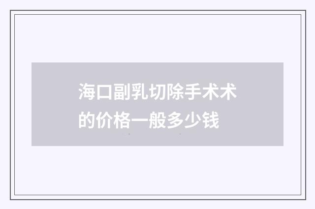 海口副乳切除手术术的价格一般多少钱
