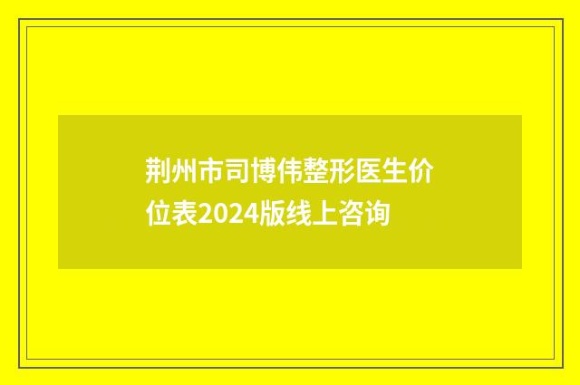 荆州市司博伟整形医生价位表2024版线上咨询