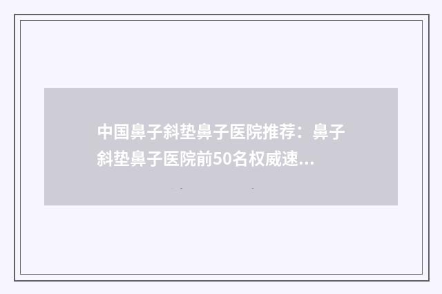 中国鼻子斜垫鼻子医院推荐：鼻子斜垫鼻子医院前50名权威速报