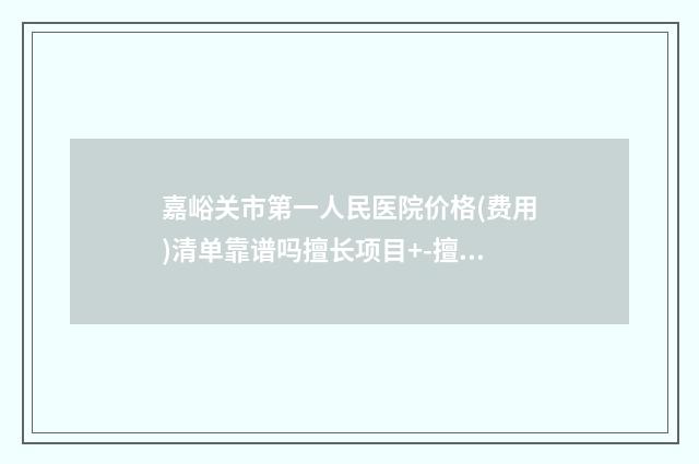 嘉峪关市第一人民医院价格(费用)清单靠谱吗擅长项目+-擅长项目肋骨美鼻等