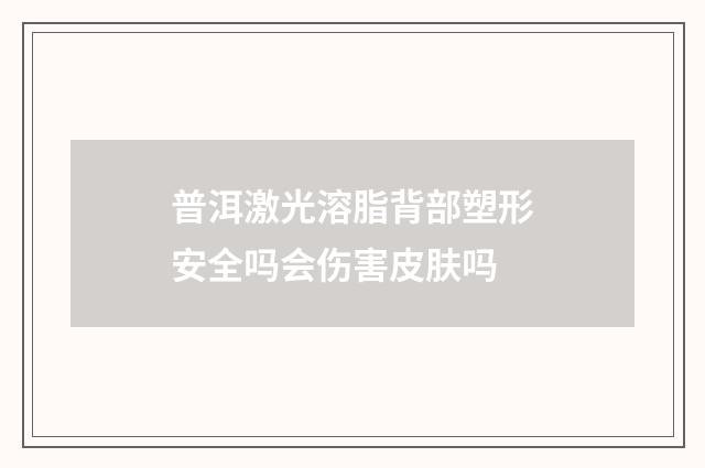 普洱激光溶脂背部塑形安全吗会伤害皮肤吗