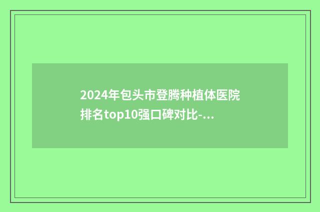 2024年包头市登腾种植体医院排名top10强口碑对比-包头樊文辉口腔诊所哪位专家更厉害