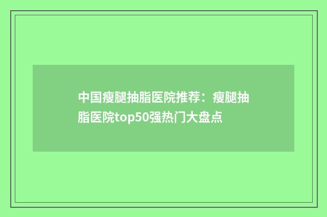 中国瘦腿抽脂医院推荐：瘦腿抽脂医院top50强热门大盘点