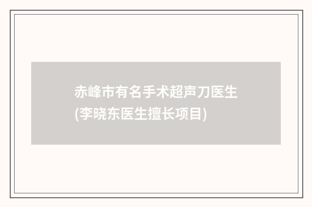 赤峰市有名手术超声刀医生(李晓东医生擅长项目)