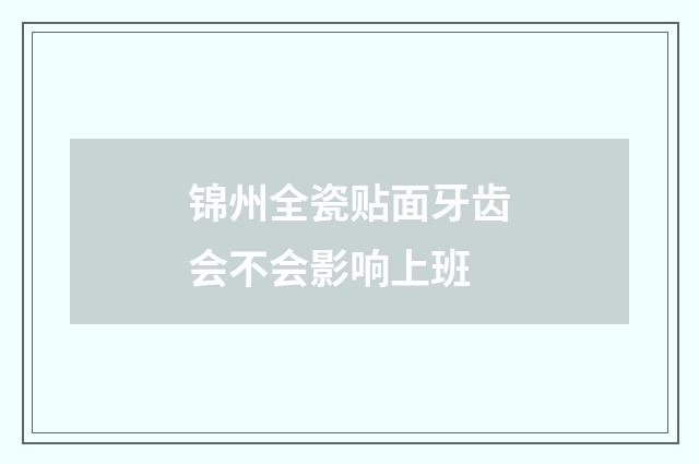 锦州全瓷贴面牙齿会不会影响上班