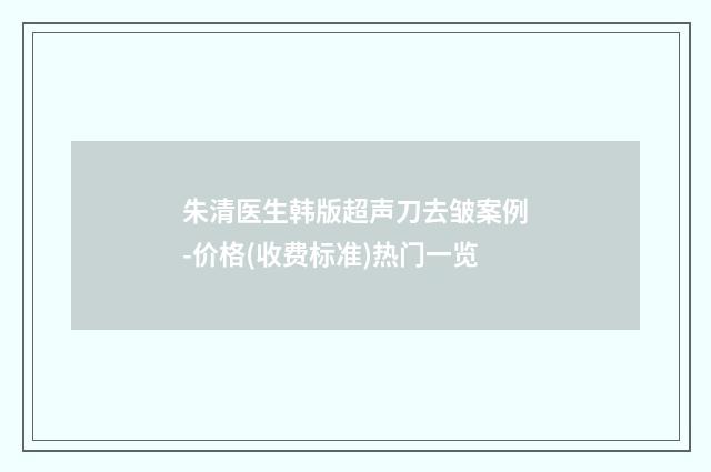 朱清医生韩版超声刀去皱案例-价格(收费标准)热门一览
