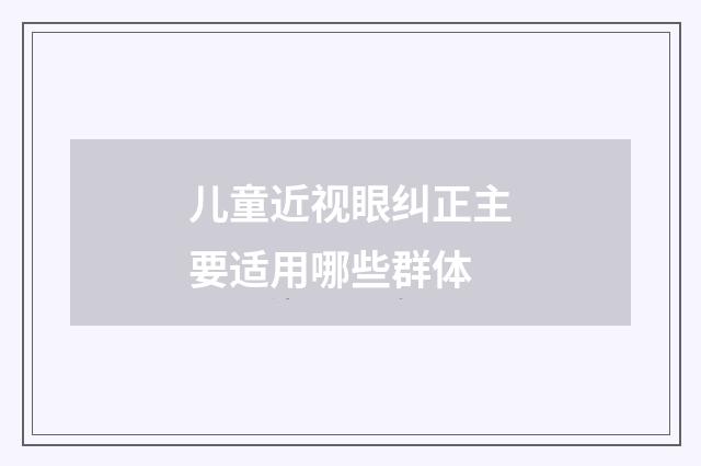 儿童近视眼纠正主要适用哪些群体