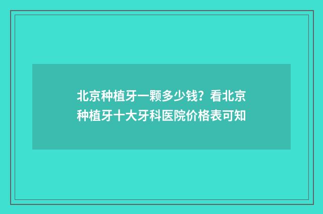 北京种植牙一颗多少钱？看北京种植牙十大牙科医院价格表可知