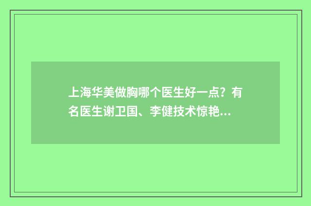 上海华美做胸哪个医生好一点？有名医生谢卫国、李健技术惊艳附价格