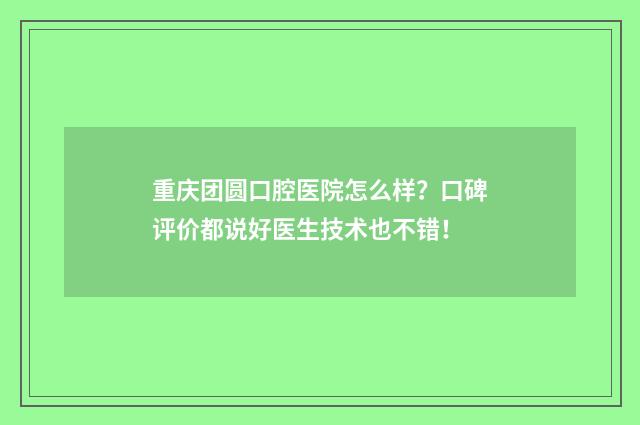重庆团圆口腔医院怎么样?口碑评价都说好医生技术也不错!