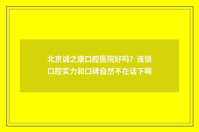 北京诚之康口腔医院好吗？连锁口腔实力和口碑自然不在话下啊