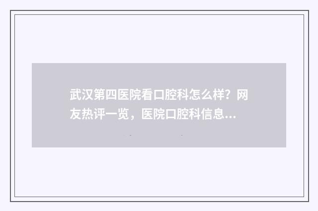 武汉第四医院看口腔科怎么样？网友热评一览，医院口腔科信息揭晓 武汉第四医院看骨科怎么样