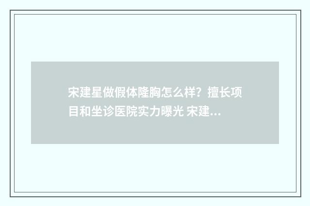 宋建星做假体隆胸怎么样？擅长项目和坐诊医院实力曝光 宋建星还做手术吗