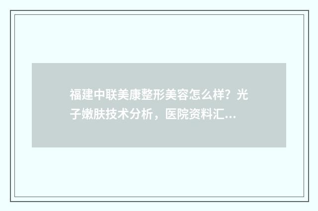 福建中联美康整形美容怎么样？光子嫩肤技术分析，医院资料汇总 中联美康医疗美容