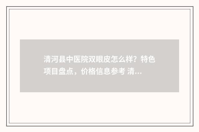 清河县中医院双眼皮怎么样？特色项目盘点，价格信息参考 清河市中医院