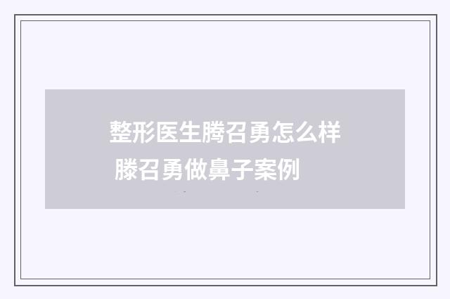 整形医生腾召勇怎么样 滕召勇做鼻子案例