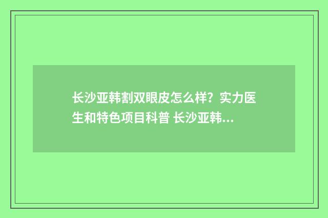 长沙亚韩割双眼皮怎么样？实力医生和特色项目科普 长沙亚韩眼部医生