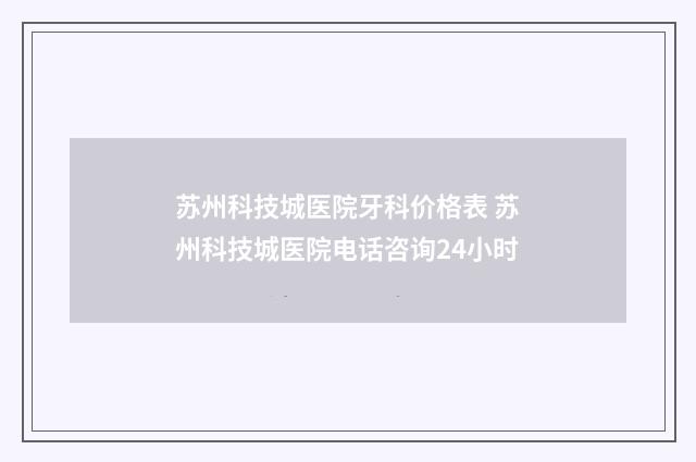 苏州科技城医院牙科价格表 苏州科技城医院电话咨询24小时