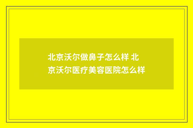北京沃尔做鼻子怎么样 北京沃尔医疗美容医院怎么样