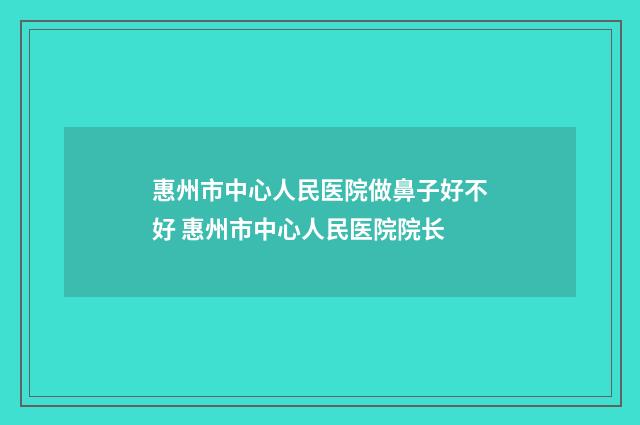 惠州市中心人民医院做鼻子好不好 惠州市中心人民医院院长