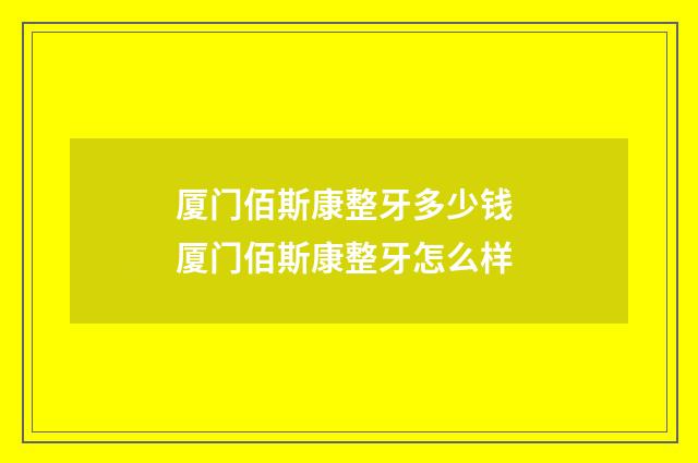 厦门佰斯康整牙多少钱 厦门佰斯康整牙怎么样