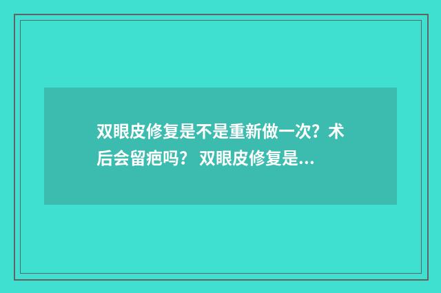 双眼皮修复是不是重新做一次？术后会留疤吗？ 双眼皮修复是不是很难