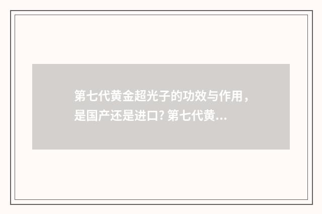 第七代黄金超光子的功效与作用，是国产还是进口? 第七代黄金超光子全模式包含哪些