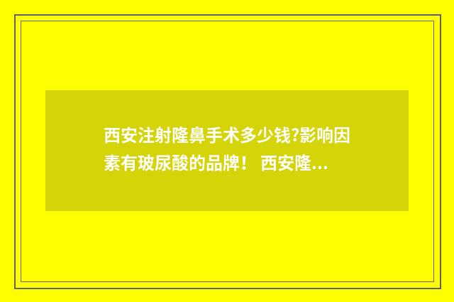西安注射隆鼻手术多少钱?影响因素有玻尿酸的品牌！ 西安隆鼻医生
