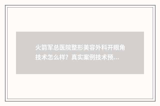 火箭军总医院整形美容外科开眼角技术怎么样？真实案例技术预览，开眼角就找专业医院