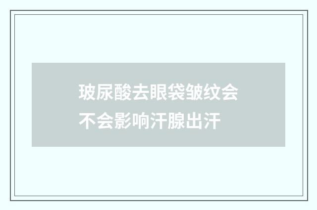 玻尿酸去眼袋皱纹会不会影响汗腺出汗