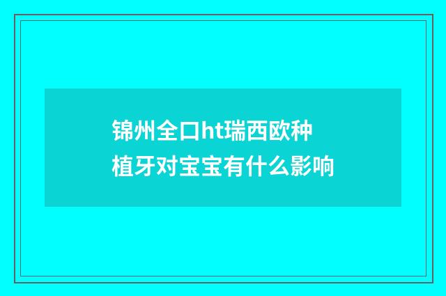 锦州全口ht瑞西欧种植牙对宝宝有什么影响