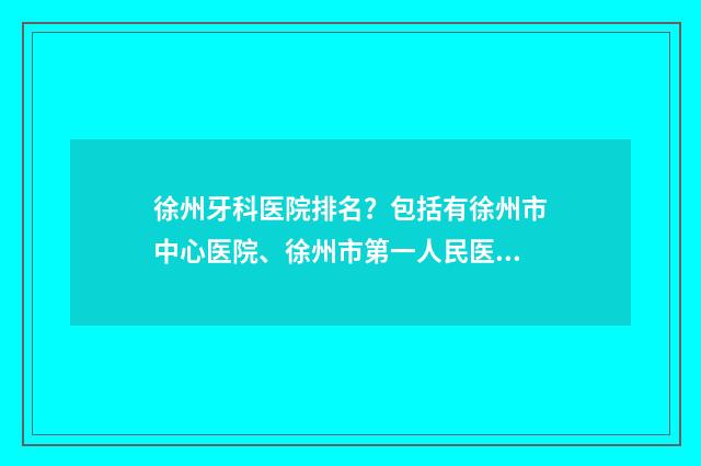徐州牙科医院排名？包括有徐州市中心医院、徐州市第一人民医院、徐州医大附属口腔医院 江苏徐州牙科医院哪家好