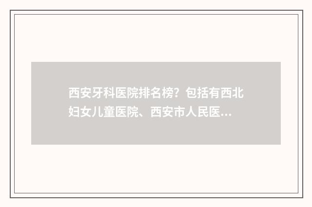 西安牙科医院排名榜？包括有西北妇女儿童医院、西安市人民医院、西安市中心医院 西安牙科医院排名前十哪好西安诺贝尔如何挂号
