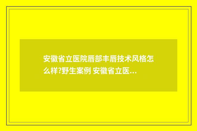 安徽省立医院唇部丰唇技术风格怎么样?野生案例 安徽省立医院口腔黏膜科