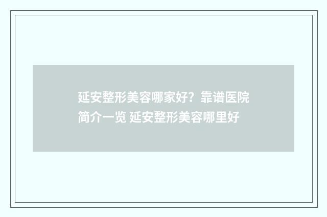 延安整形美容哪家好？靠谱医院简介一览 延安整形美容哪里好