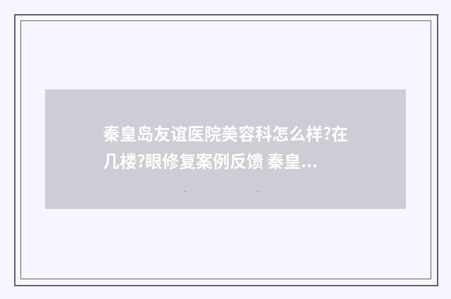 秦皇岛友谊医院美容科怎么样?在几楼?眼修复案例反馈 秦皇岛友谊医院正规吗