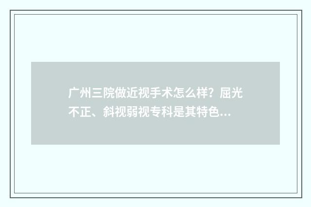 广州三院做近视手术怎么样？屈光不正、斜视弱视专科是其特色专科，能够提供优质的近视矫正服务 广州三甲眼科
