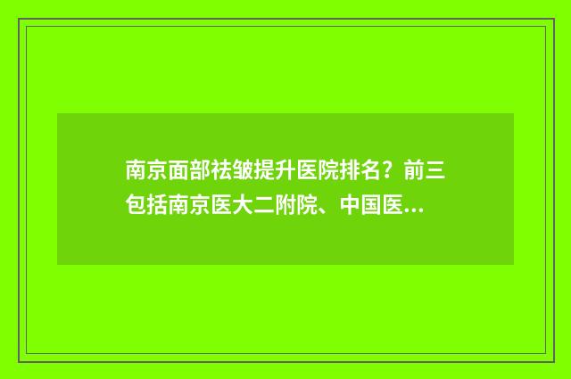 南京面部祛皱提升医院排名？前三包括南京医大二附院、中国医学科学院皮肤病医院、南京高淳人民医院 南京打除皱针哪家好