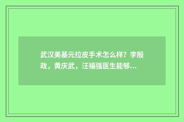 武汉美基元拉皮手术怎么样？李殷政，黄庆武，汪福强医生能够提供优质的拉皮手术 武汉美基元医疗美容案例
