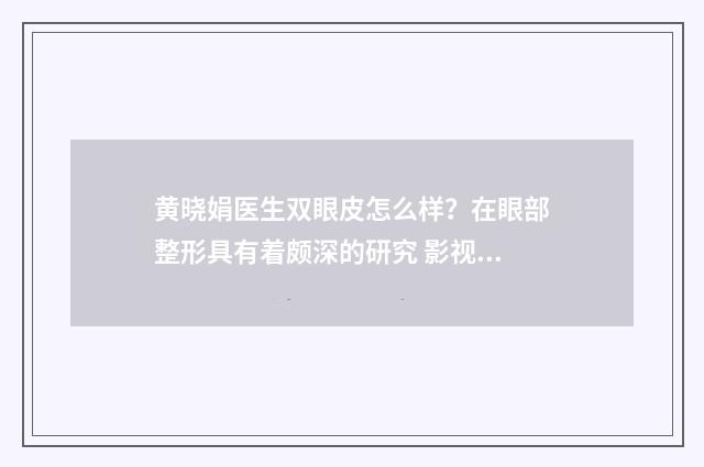 黄晓娟医生双眼皮怎么样？在眼部整形具有着颇深的研究 影视演员黄晓娟