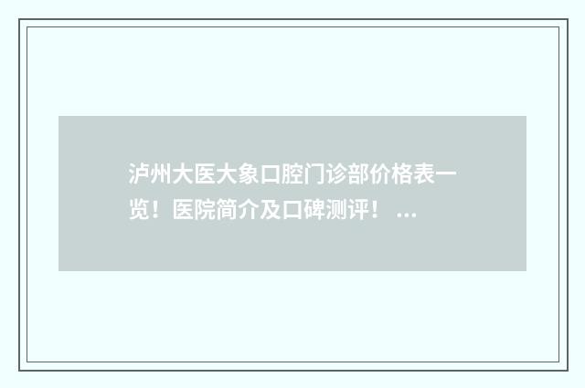 泸州大医大象口腔门诊部价格表一览！医院简介及口碑测评！ 泸州大象口腔医院