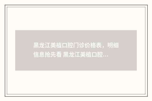 黑龙江美植口腔门诊价格表，明细信息抢先看 黑龙江美植口腔李琦