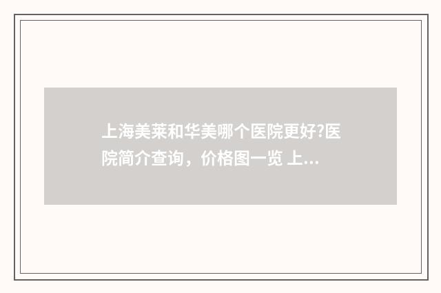 上海美莱和华美哪个医院更好?医院简介查询，价格图一览 上海美莱华美美容医院