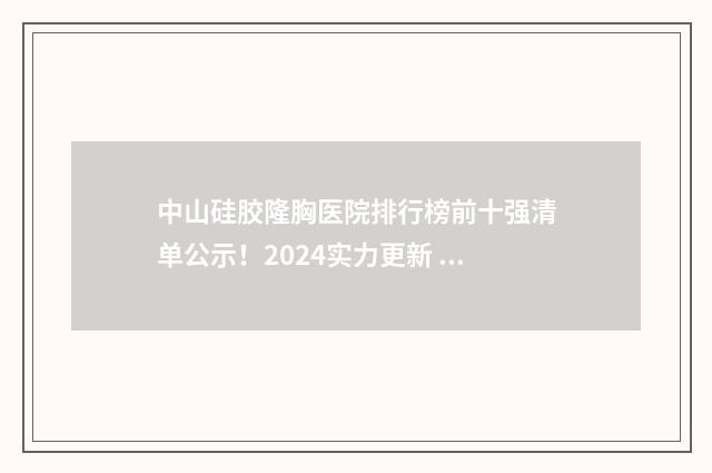 中山硅胶隆胸医院排行榜前十强清单公示！2024实力更新 中山硅胶隆胸医院