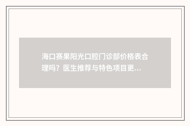 海口赛果阳光口腔门诊部价格表合理吗？医生推荐与特色项目更新！ 海口赛果阳光口腔门诊部