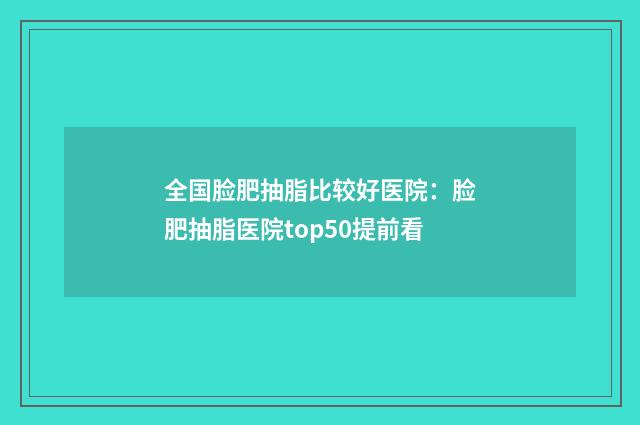 全国脸肥抽脂比较好医院：脸肥抽脂医院top50提前看