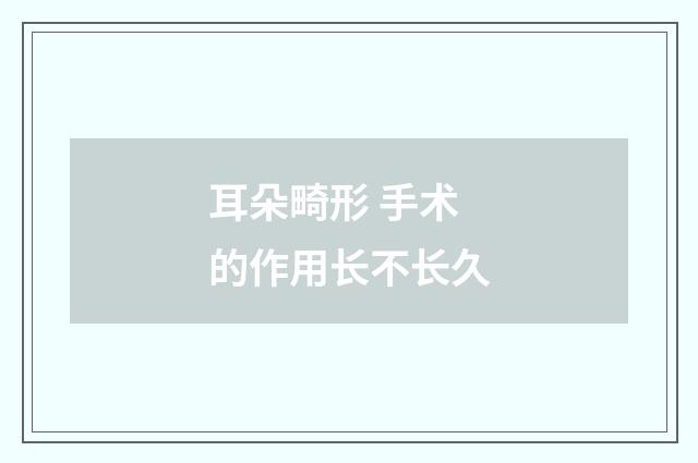 耳朵畸形 手术的作用长不长久