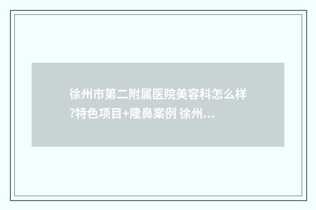 徐州市第二附属医院美容科怎么样?特色项目+隆鼻案例 徐州市第二附属医院郝路简介