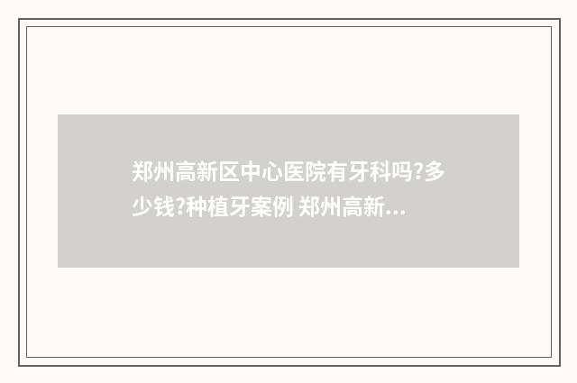 郑州高新区中心医院有牙科吗?多少钱?种植牙案例 郑州高新区中心医院