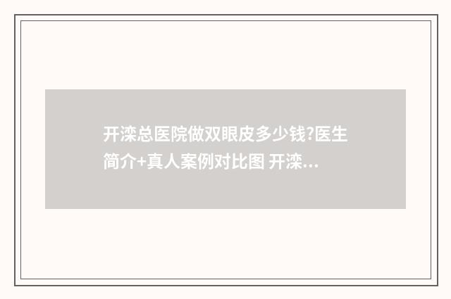 开滦总医院做双眼皮多少钱?医生简介+真人案例对比图 开滦总医院床位